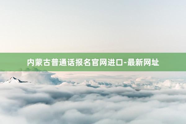 内蒙古普通话报名官网进口-最新网址