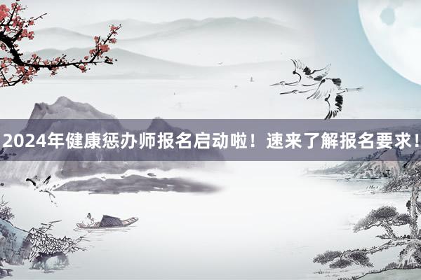 2024年健康惩办师报名启动啦！速来了解报名要求！