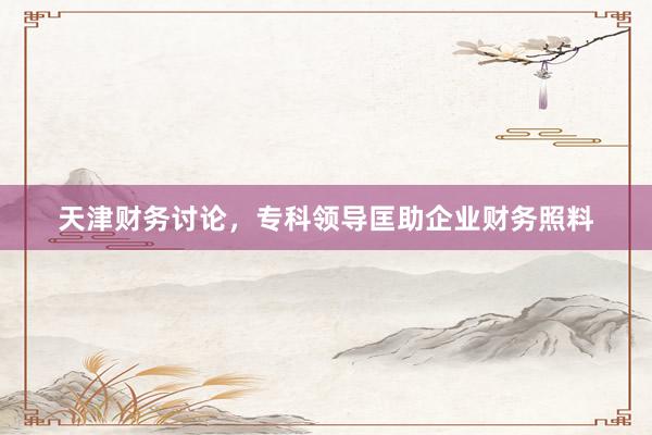 天津财务讨论，专科领导匡助企业财务照料
