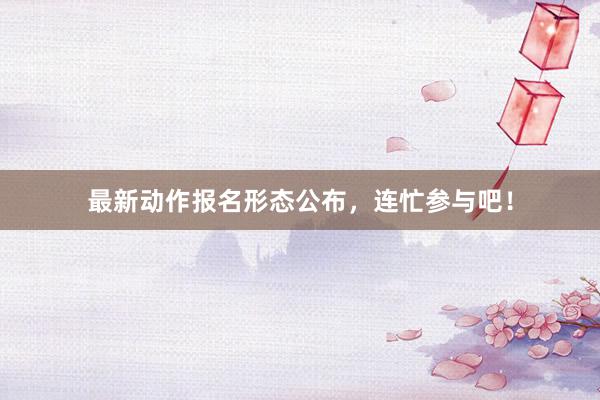 最新动作报名形态公布，连忙参与吧！