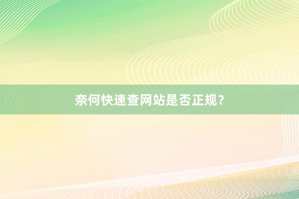 奈何快速查网站是否正规？
