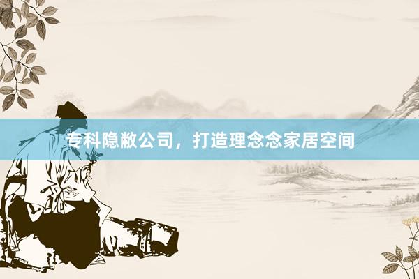 专科隐敝公司，打造理念念家居空间