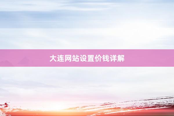 大连网站设置价钱详解