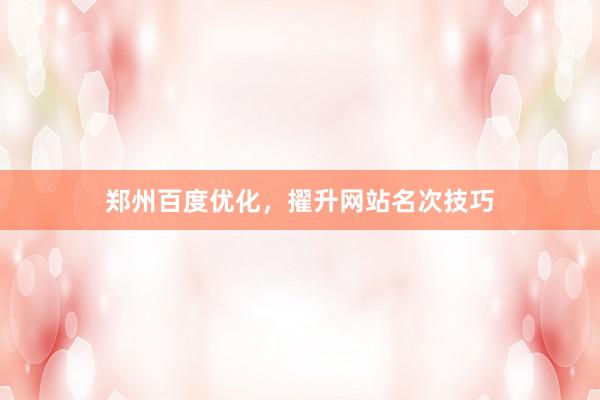 郑州百度优化，擢升网站名次技巧