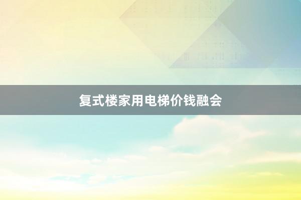 复式楼家用电梯价钱融会