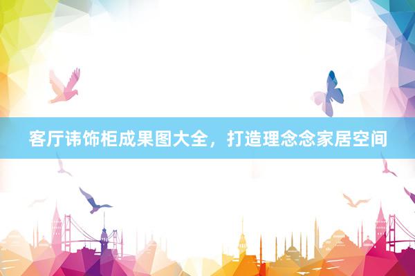 客厅讳饰柜成果图大全，打造理念念家居空间