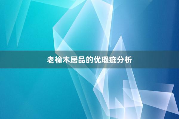 老榆木居品的优瑕疵分析