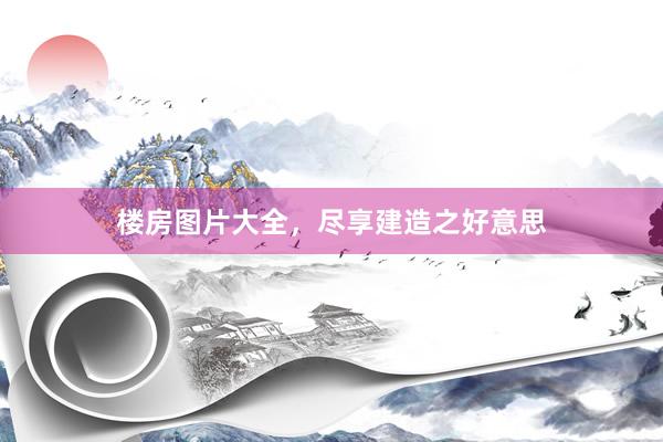楼房图片大全，尽享建造之好意思
