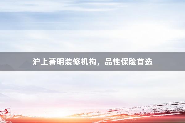 沪上著明装修机构，品性保险首选