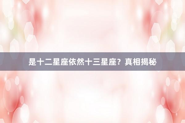 是十二星座依然十三星座？真相揭秘