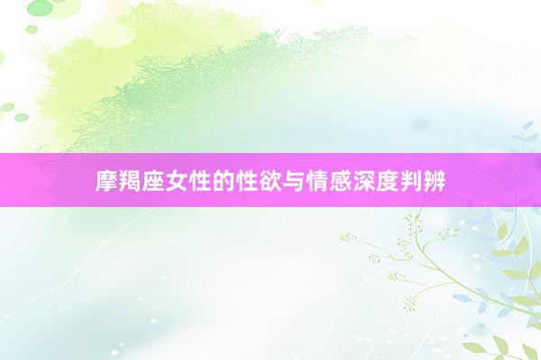 摩羯座女性的性欲与情感深度判辨