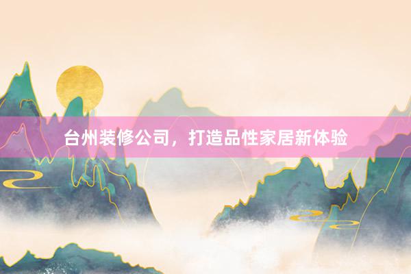台州装修公司，打造品性家居新体验