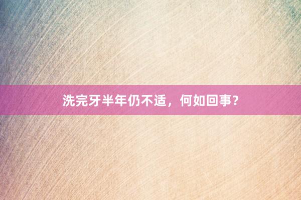 洗完牙半年仍不适，何如回事？