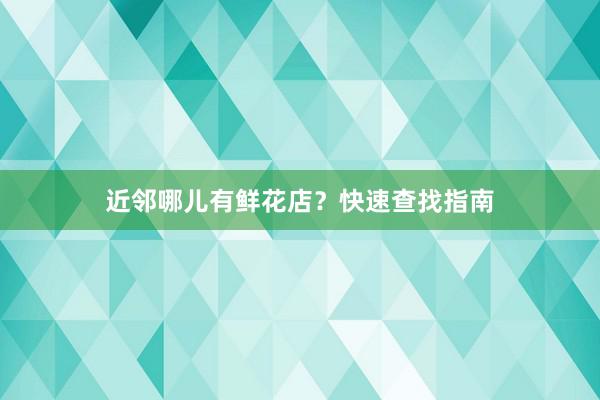 近邻哪儿有鲜花店？快速查找指南
