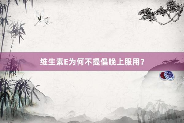 维生素E为何不提倡晚上服用？