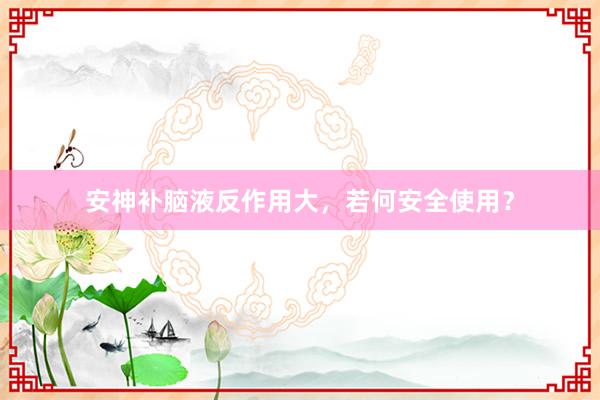 安神补脑液反作用大，若何安全使用？