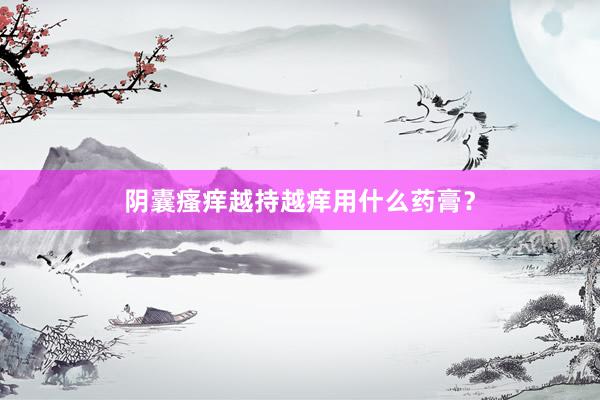 阴囊瘙痒越持越痒用什么药膏？