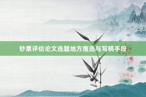 钞票评估论文选题地方推选与写稿手段