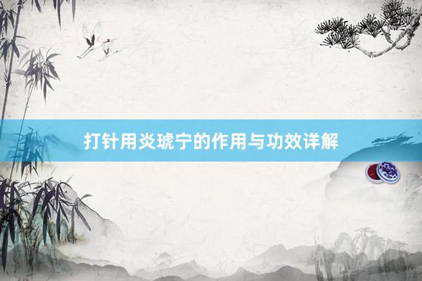 打针用炎琥宁的作用与功效详解