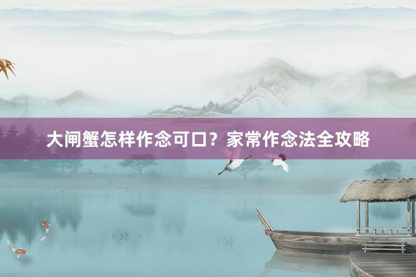 大闸蟹怎样作念可口?家常作念法全攻略